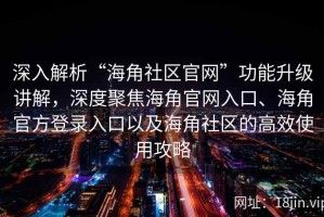 深入解析“海角社区官网”功能升级讲解，深度聚焦海角官网入口、海角官方登录入口以及海角社区的高效使用攻略