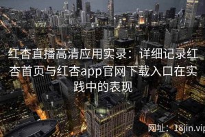 红杏直播高清应用实录：详细记录红杏首页与红杏app官网下载入口在实践中的表现