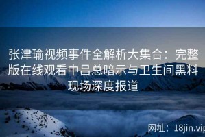 张津瑜视频事件全解析大集合：完整版在线观看中吕总暗示与卫生间黑料现场深度报道