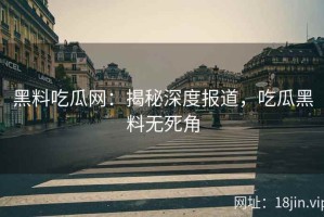 黑料吃瓜网：揭秘深度报道，吃瓜黑料无死角