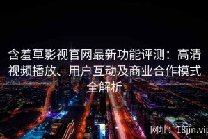 含羞草影视官网最新功能评测：高清视频播放、用户互动及商业合作模式全解析