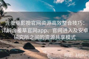 含羞草影视官网资源高效整合技巧：详解含羞草官网app、官网进入及安卓研究所之间的资源共享模式