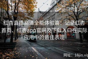 红杏直播高清全能体验篇：记录红杏首页、红杏app官网及下载入口在实际应用中的最佳表现