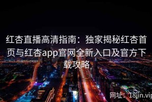 红杏直播高清指南：独家揭秘红杏首页与红杏app官网全新入口及官方下载攻略