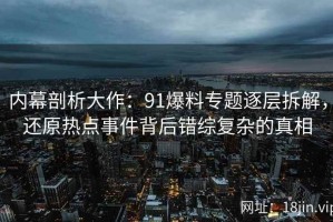 内幕剖析大作：91爆料专题逐层拆解，还原热点事件背后错综复杂的真相