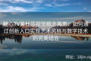糖心TV美杜莎视觉概念再思：如何通过创新入口实现艺术风格与数字技术的完美结合