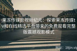 果冻传媒影视新纪元：探索果冻传媒tv和在线精选平台带来的免费观看完整版震撼观影模式