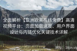 全面解析【亚洲欧美在线免费】高清视频平台：页面加载速度、用户界面设计与内链优化关键技术详解