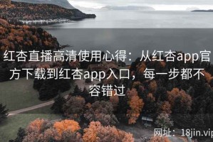 红杏直播高清使用心得：从红杏app官方下载到红杏app入口，每一步都不容错过