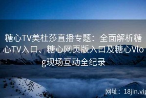 糖心TV美杜莎直播专题：全面解析糖心TV入口、糖心网页版入口及糖心Vlog现场互动全纪录