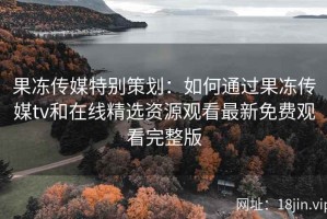 果冻传媒特别策划：如何通过果冻传媒tv和在线精选资源观看最新免费观看完整版