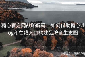 糖心官方网战略解码：如何借助糖心vlog和在线入口构建品牌全生态圈