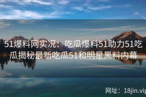 51爆料网实况：吃瓜爆料51助力51吃瓜揭秘最新吃瓜51和明星黑料内幕