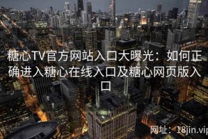 糖心TV官方网站入口大曝光：如何正确进入糖心在线入口及糖心网页版入口