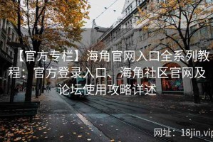 【官方专栏】海角官网入口全系列教程：官方登录入口、海角社区官网及论坛使用攻略详述