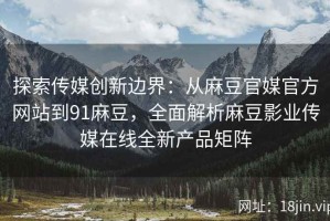 探索传媒创新边界：从麻豆官媒官方网站到91麻豆，全面解析麻豆影业传媒在线全新产品矩阵
