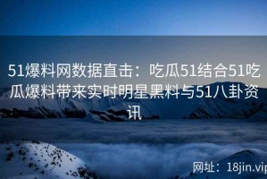 51爆料网数据直击：吃瓜51结合51吃瓜爆料带来实时明星黑料与51八卦资讯