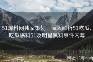 51爆料网独家策划：深入解析51吃瓜、吃瓜爆料51及明星黑料事件内幕
