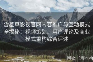 含羞草影视官网内容推广与互动模式全揭秘：视频策划、用户评论及商业模式重构综合评述