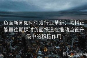 负面新闻如何引发行业革新：黑料正能量往期探讨负面报道在推动监管升级中的积极作用