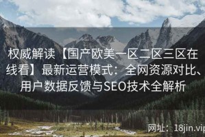 权威解读【国产欧美一区二区三区在线看】最新运营模式：全网资源对比、用户数据反馈与SEO技术全解析
