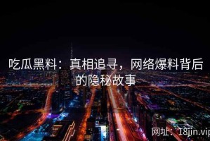 吃瓜黑料：真相追寻，网络爆料背后的隐秘故事