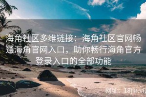 海角社区多维链接：海角社区官网畅通海角官网入口，助你畅行海角官方登录入口的全部功能