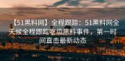 【51黑料网】全程跟踪：51黑料网全天候全程跟踪吃瓜黑料事件，第一时间直击最新动态