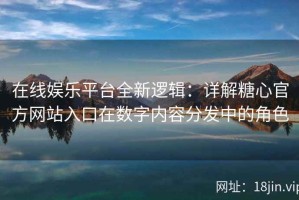 在线娱乐平台全新逻辑：详解糖心官方网站入口在数字内容分发中的角色