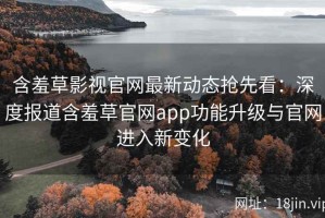 含羞草影视官网最新动态抢先看：深度报道含羞草官网app功能升级与官网进入新变化