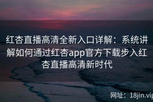 红杏直播高清全新入口详解：系统讲解如何通过红杏app官方下载步入红杏直播高清新时代