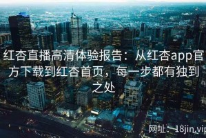 红杏直播高清体验报告：从红杏app官方下载到红杏首页，每一步都有独到之处