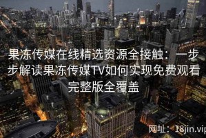 果冻传媒在线精选资源全接触：一步步解读果冻传媒TV如何实现免费观看完整版全覆盖