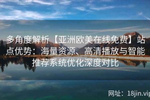 多角度解析【亚洲欧美在线免费】站点优势：海量资源、高清播放与智能推荐系统优化深度对比