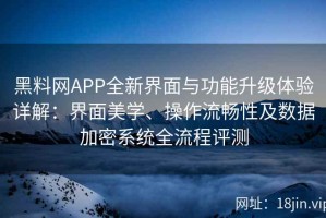 黑料网APP全新界面与功能升级体验详解：界面美学、操作流畅性及数据加密系统全流程评测