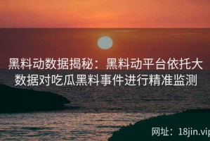 黑料动数据揭秘：黑料动平台依托大数据对吃瓜黑料事件进行精准监测