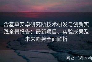 含羞草安卓研究所技术研发与创新实践全景报告：最新项目、实验成果及未来趋势全面解析