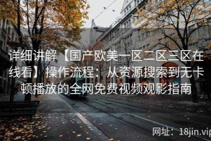 详细讲解【国产欧美一区二区三区在线看】操作流程：从资源搜索到无卡顿播放的全网免费视频观影指南