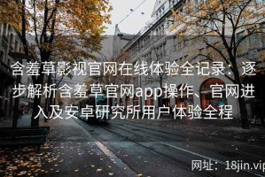 含羞草影视官网在线体验全记录：逐步解析含羞草官网app操作、官网进入及安卓研究所用户体验全程