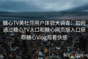 糖心TV美杜莎用户体验大调查：如何通过糖心TV入口和糖心网页版入口获取糖心Vlog观看快感