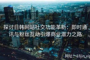 探讨日韩网站社交功能革新：即时通讯与粉丝互动引爆商业潜力之路