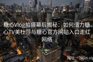糖心Vlog拍摄幕后揭秘：如何借力糖心TV美杜莎与糖心官方网站入口走红网络