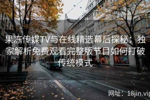 果冻传媒TV与在线精选幕后探秘：独家解析免费观看完整版节目如何打破传统模式