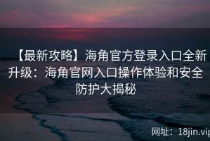 【最新攻略】海角官方登录入口全新升级：海角官网入口操作体验和安全防护大揭秘