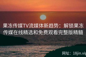 果冻传媒TV流媒体新趋势：解锁果冻传媒在线精选和免费观看完整版精髓