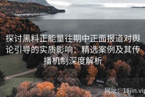 探讨黑料正能量往期中正面报道对舆论引导的实质影响：精选案例及其传播机制深度解析