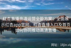 红杏直播高清运营全能方案：全面展示红杏app官网、红杏直播入口及首页如何协同推动高清直播