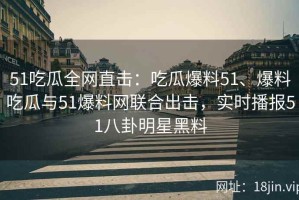 51吃瓜全网直击：吃瓜爆料51、爆料吃瓜与51爆料网联合出击，实时播报51八卦明星黑料