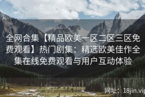 全网合集【精品欧美一区二区三区免费观看】热门剧集：精选欧美佳作全集在线免费观看与用户互动体验