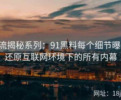 暗流揭秘系列：91黑料每个细节曝光，还原互联网环境下的所有内幕
